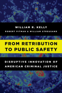 From Retribution to Public Safety : Disruptive Innovation of American Criminal Justice - William R. Kelly