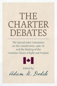 The Charter Debates : The Special Joint Committee on the Constitution, 1980-81, and the Making of the Canadian Charter of Rights and Freedoms - Adam M. Dodek