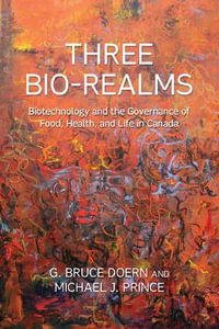 Three Bio-Realms : Biotechnology and the Governance of Food, Health, and Life in Canada - G.Bruce Doern