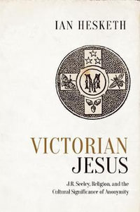 Victorian Jesus : J.R. Seeley, Religion, and the Cultural Significance of Anonymity - Ian Hesketh