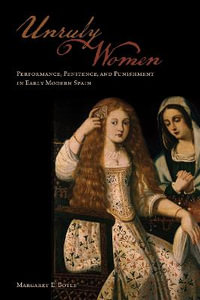 Unruly Women : Performance, Penitence, and Punishment in Early Modern Spain - Margaret E. Boyle