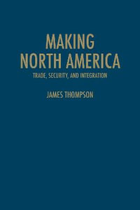 Making North America : Trade, Security, and Integration - James A. Thompson