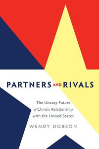 Partners and Rivals : The Uneasy Future of China's Relationship with the United States - Wendy Dobson