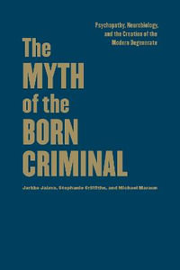 The Myth of the Born Criminal : Psychopathy, Neurobiology, and the Creation of the Modern Degenerate - Jarkko Jalava