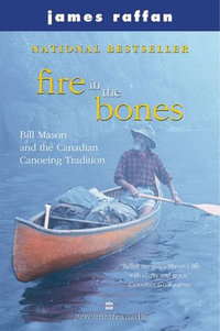 Fire In The Bones : Bill Mason and the Canadian Canoeing Tradition - James Raffan