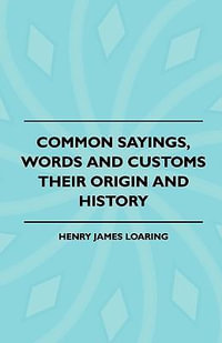 Common Sayings, Words And Customs - Their Origin And History - Henry James Loaring