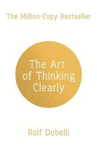The Art of Thinking Clearly : Better Thinking, Better Decisions - Rolf Dobelli