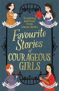 Favourite Stories of Courageous Girls : inspiring heroines from classic children's books - Louisa May Alcott