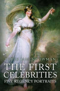 The First Celebrities : Five Regency Portraits - Peter James Bowman