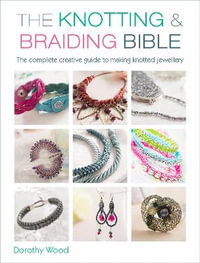 The Knotting and Braiding Bible : The complete creative guide to making knotted jewellery - Dorothy Wood