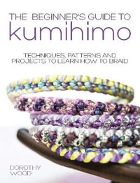 Beginner's Guide to Kumihimo : Techniques, Patterns and Projects to Learn How to Braid - DOROTHY WOOD