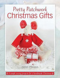 Pretty Patchwork Christmas Gifts : 8 Simple Sewing Patterns for a Handmade Christmas - Helen Philipps