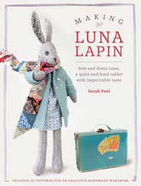 Making Luna Lapin : Sew and Dress Luna, a Quiet and Kind Rabbit with Impeccable Taste - Sarah Peel