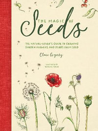 Magic of Seeds : The Nature-Lover's Guide to Growing Garden Flowers and Herbs from Seed - CLARE GOGERTY