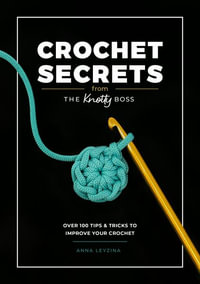 Crochet Secrets from the Knotty Boss : Over 100 Tips & Tricks to Improve Your Crochet - Anna Leyzina