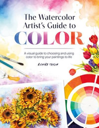 The Watercolor Artist's Guide to Color : A visual guide to choosing and using color to bring your paintings to life - Richard Taylor