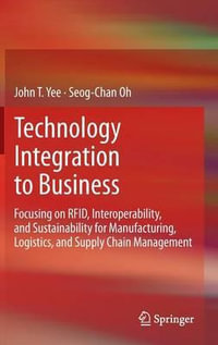 Technology Integration to Business : Focusing on RFID, Interoperability, and Sustainability for Manufacturing, Logistics, and Supply Chain Management - John T. Yee