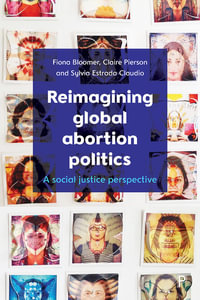 Reimagining Global Abortion Politics : A Social Justice Perspective - Fiona Bloomer