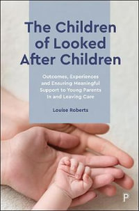 The Children of Looked After Children : Outcomes, Experiences and Ensuring Meaningful Support to Young Parents In and Leaving Care - Louise Roberts