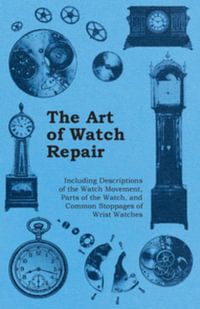The Art of Watch Repair - Including Descriptions of the Watch Movement, Parts of the Watch, and Common Stoppages of Wrist Watches - Anon