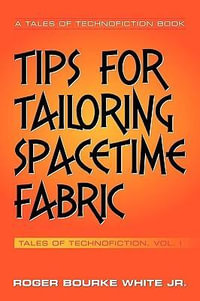 Tips for Tailoring Spacetime Fabric : Tales of Technofiction Volume One - Roger Bourke Jr. White