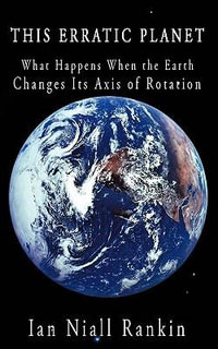 This Erratic Planet : What Happens When the Earth Changes Its Axis of Rotation - Ian Niall Rankin