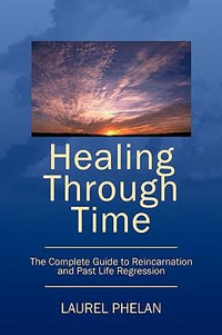 Healing Through Time : The Complete Guide to Reincarnation and Past Life Regression - Laurel Phelan