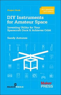 DIY Instruments for Amateur Space : Inventing Utility for Your Spacecraft Once it Achieves Orbit - Sandy Antunes