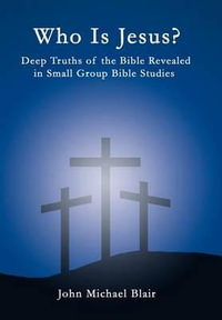 Who Is Jesus? : Deep Truths of the Bible Revealed in Small Group Bible Studies - John Michael Blair