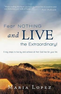 Fear Nothing and Live the Extraordinary! : 5 Key Steps to Live by and Achieve All That God Has for Your Life. - Maria Lopez