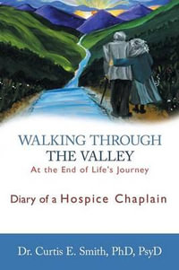 Walking Through the Valley : Diary of a Hospice Chaplain - Curtis E. Smith