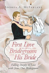 First Love Between the Bridegroom and His Bride : Falling Deeply in Love with Jesus, Our Bridegroom - Andrea a. McFarlane