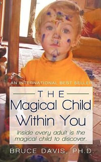 The Magical Child Within You : Inside Every Adult Is a Magical Child to Discover. - Bruce Davis PhD