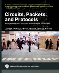 Circuits, Packets, and Protocols : Entrepreneurs and Computer Communications, 1968-1988 - James L. Pelkey