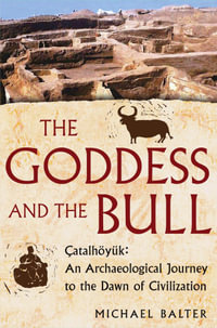 The Goddess and the Bull : Catalhoyuk: An Archaeological Journey to the Dawn of Civilization - Michael Balter