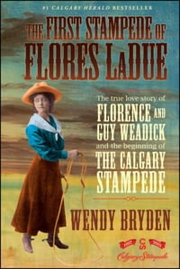 The First Stampede of Flores LaDue : The True Love Story of Florence and Guy Weadick and the Beginning of the Calgary Stampede - Wendy Bryden