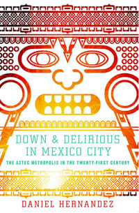 Down and Delirious in Mexico City : The Aztec Metropolis in the Twenty-First Century - Daniel Hernandez