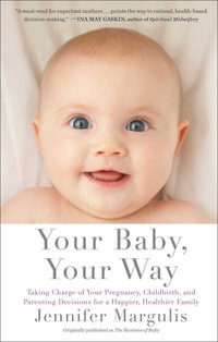 Your Baby, Your Way : Taking Charge of your Pregnancy, Childbirth, and Parenting Decisions for a Happier, Healthier Family - Jennifer Margulis