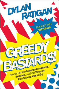 Greedy Bastards : How We Can Stop Corporate Communists, Banksters, and Other Vampires from Sucking America Dry - Dylan Ratigan