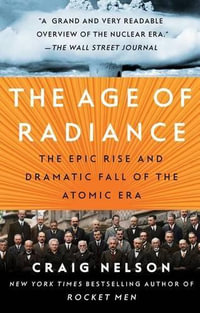 The Age of Radiance : The Epic Rise and Dramatic Fall of the Atomic Era - Craig Nelson