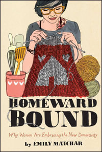 Homeward Bound : Why Women Are Embracing the New Domesticity - Emily Matchar