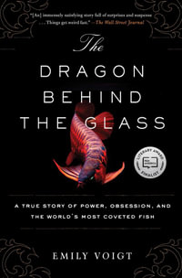 The Dragon Behind the Glass : A True Story of Power, Obsession, and the World's Most Coveted Fish - Emily Voigt