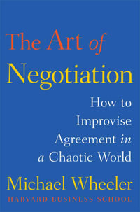 The Art of Negotiation : How to Improvise Agreement in a Chaotic World - Michael Wheeler