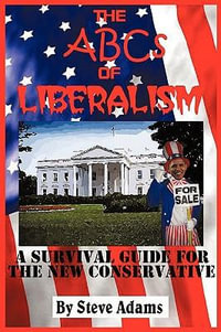 The ABCs of Liberalism : A Survival Guide for the New Conservative - Steven Adams