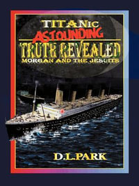 Titanic Astounding Truth Revealed : Morgan and the Jesuits - D. L. Park