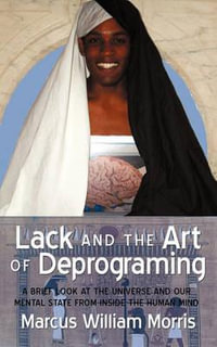 Lack and the Art of Deprograming : A Brief Look at the Universe and Our Mental State from Inside the Human Mind - Marcus William Morris