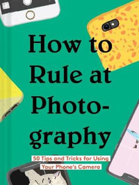 How to Rule at Photography : 50 Tips and Tricks for Using Your Phone's Camera (Smartphone Photography Book, Simple Beginner Digital Photo Guide) - Chronicle Books