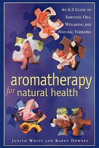 Aromatheraphy for Natural Health : An A-Z Guide to Essential Oils, Wellbeing and Natural Therapies - Judith White