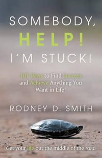 Somebody, Help! I'm Stuck! : 101 Ways to Find Success and Achieve Anything You Want in Life! - Rodney D. Smith