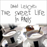 The Sweet Life in Paris : Delicious Adventures in the World's Most Glorious---and Perplexing---City - David Lebovitz